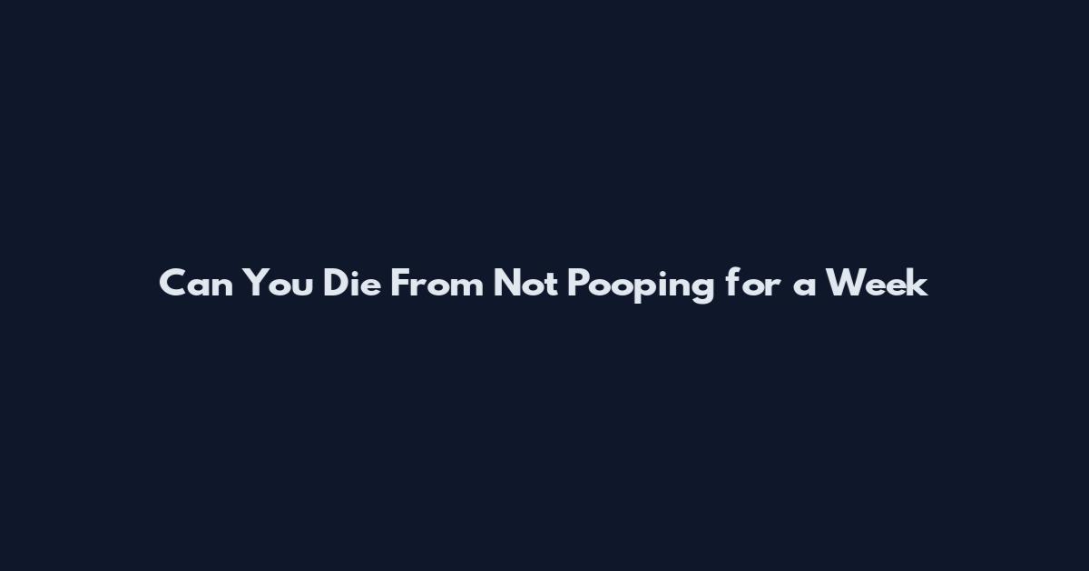 Can You Die From Not Pooping for a Week