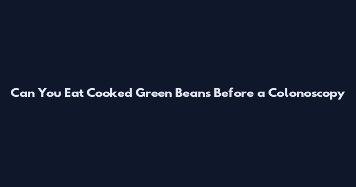 Can You Eat Cooked Green Beans Before a Colonoscopy