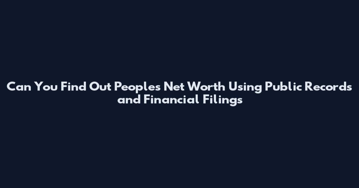 Can You Find Out Peoples Net Worth Using Public Records and Financial Filings