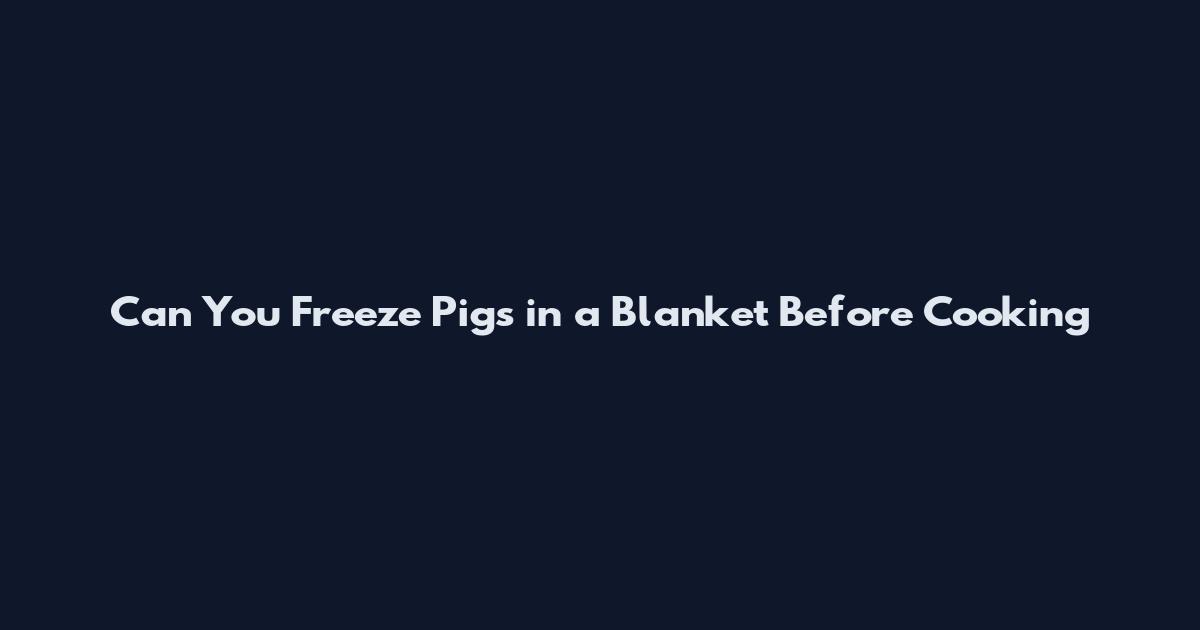 Can You Freeze Pigs in a Blanket Before Cooking