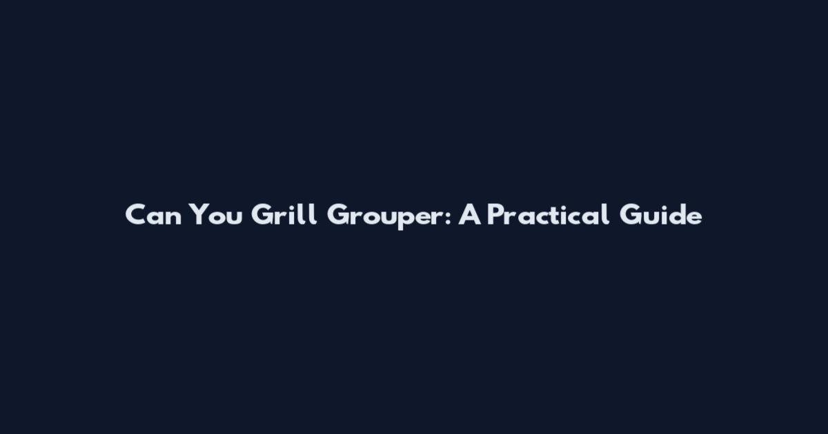 Can You Grill Grouper: A Practical Guide