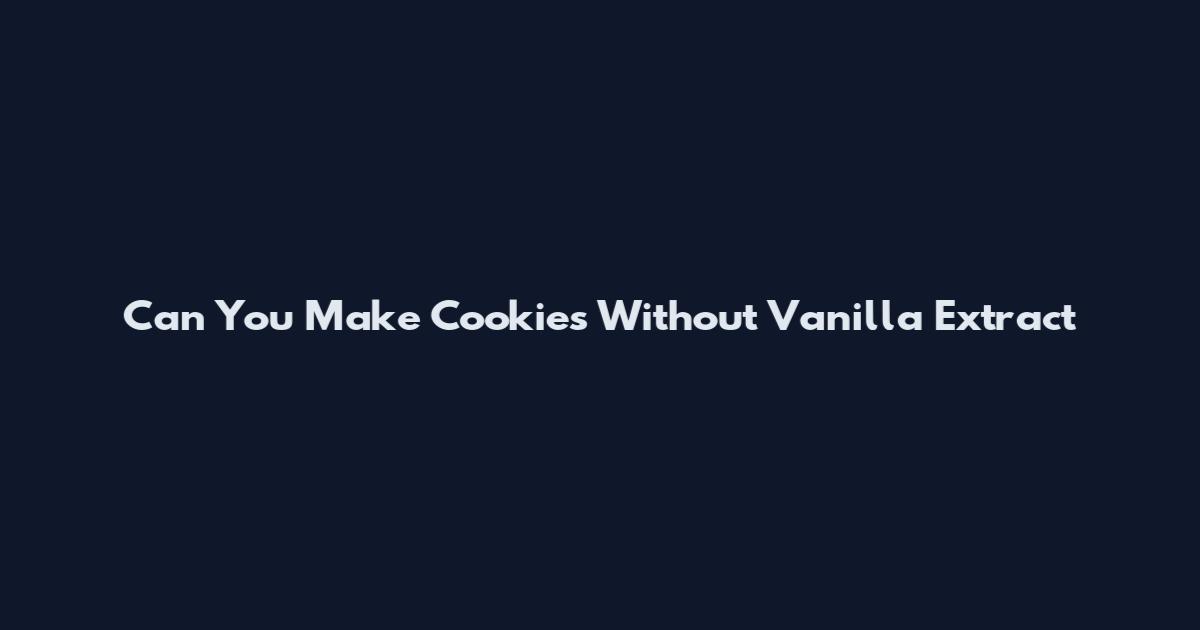 Can You Make Cookies Without Vanilla Extract