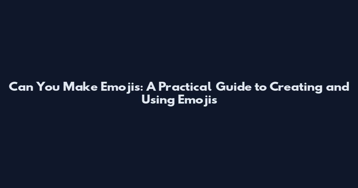 Can You Make Emojis: A Practical Guide to Creating and Using Emojis