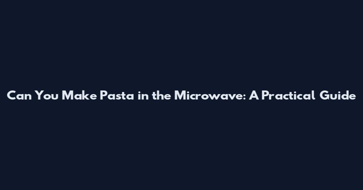 Can You Make Pasta in the Microwave: A Practical Guide