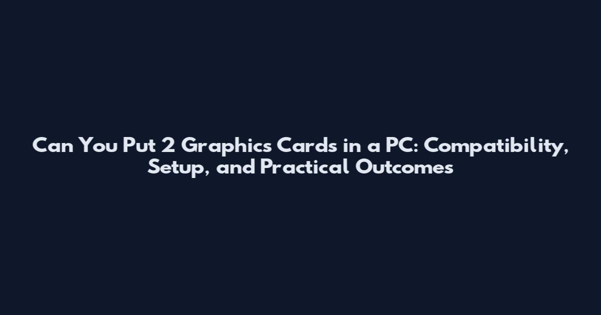 Can You Put 2 Graphics Cards in a PC: Compatibility, Setup, and Practical Outcomes