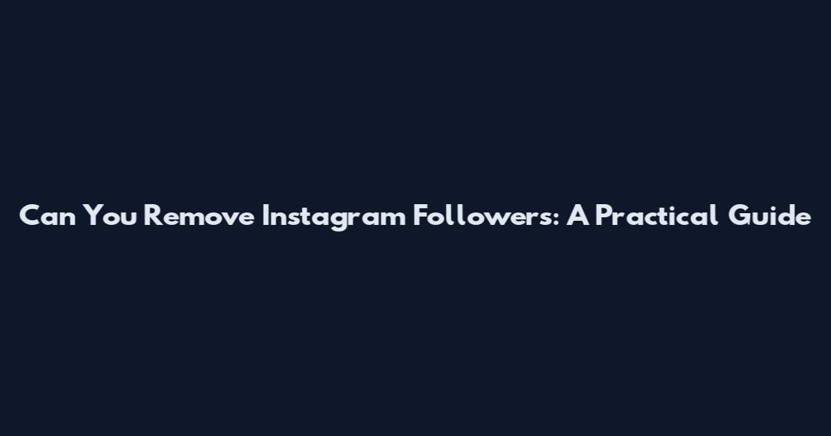 Can You Remove Instagram Followers: A Practical Guide