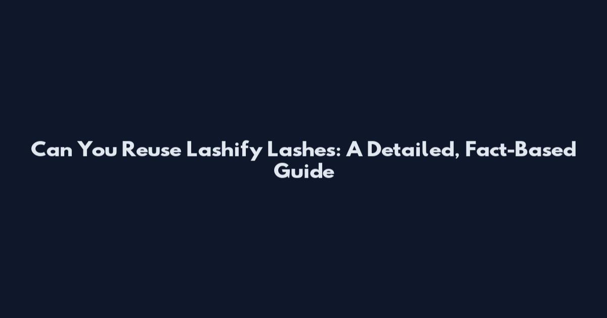 Can You Reuse Lashify Lashes: A Detailed, Fact-Based Guide