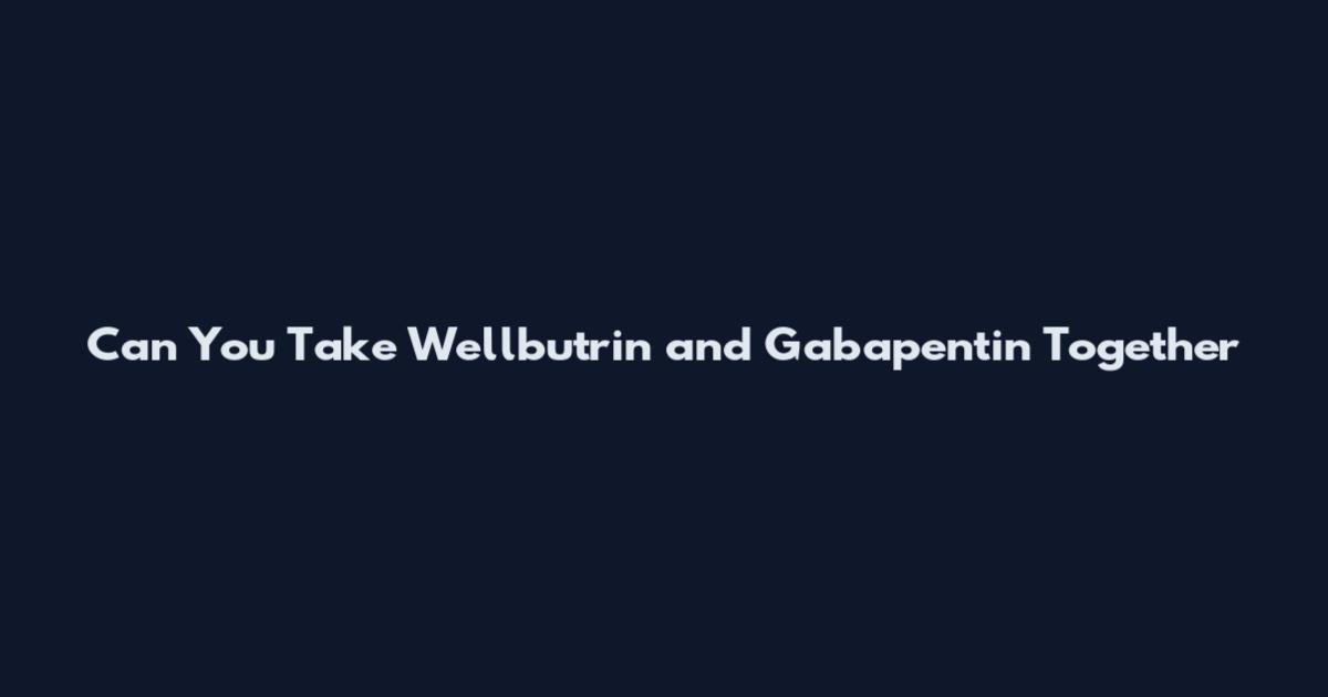 Can You Take Wellbutrin and Gabapentin Together