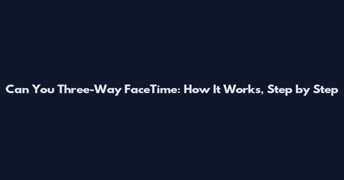 Can You Three-Way FaceTime: How It Works, Step by Step