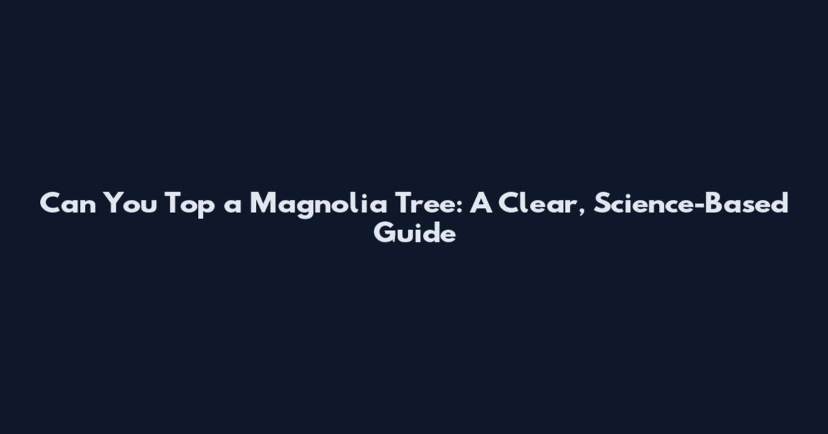 Can You Top a Magnolia Tree: A Clear, Science-Based Guide