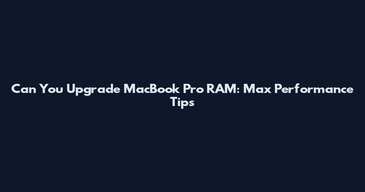Can You Upgrade MacBook Pro RAM: Max Performance Tips