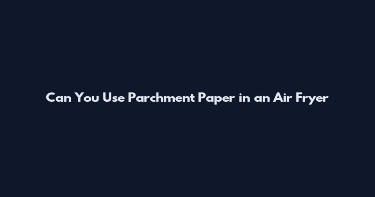 Can You Use Parchment Paper in an Air Fryer