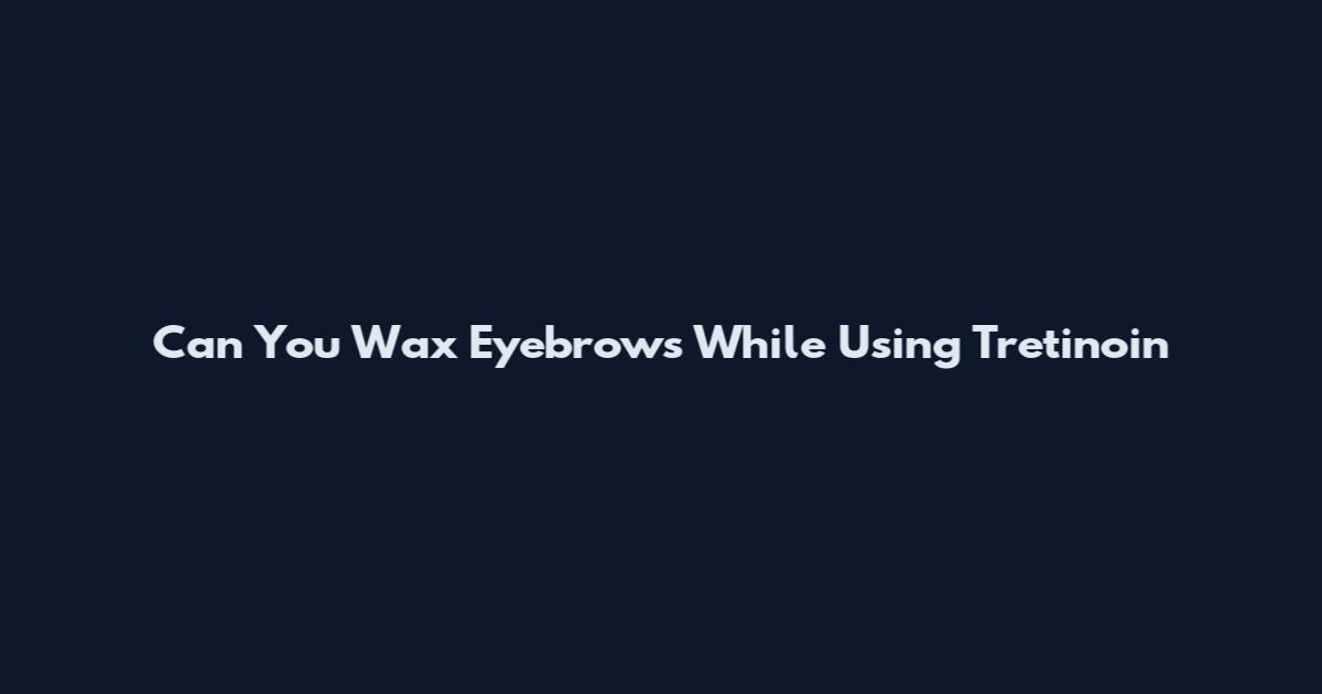Can You Wax Eyebrows While Using Tretinoin
