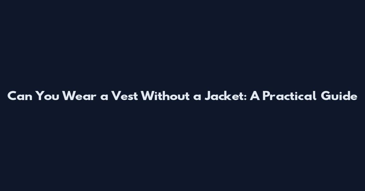 Can You Wear a Vest Without a Jacket: A Practical Guide
