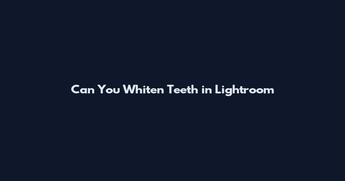 Can You Whiten Teeth in Lightroom