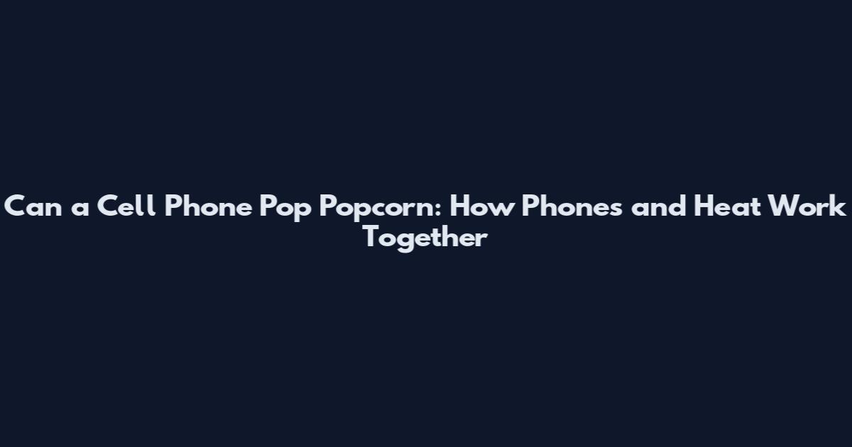 Can a Cell Phone Pop Popcorn: How Phones and Heat Work Together