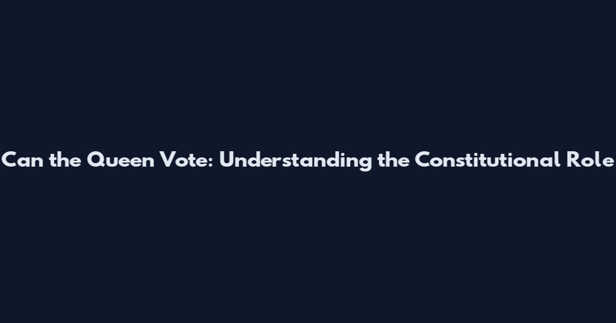 Can the Queen Vote: Understanding the Constitutional Role