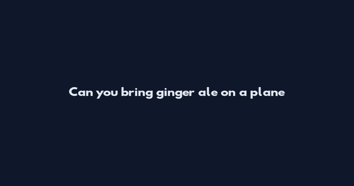 Can you bring ginger ale on a plane