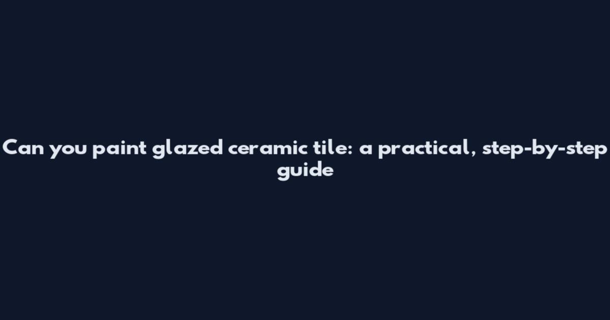 Can you paint glazed ceramic tile: a practical, step-by-step guide
