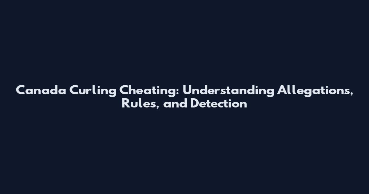 Canada Curling Cheating: Understanding Allegations, Rules, and Detection