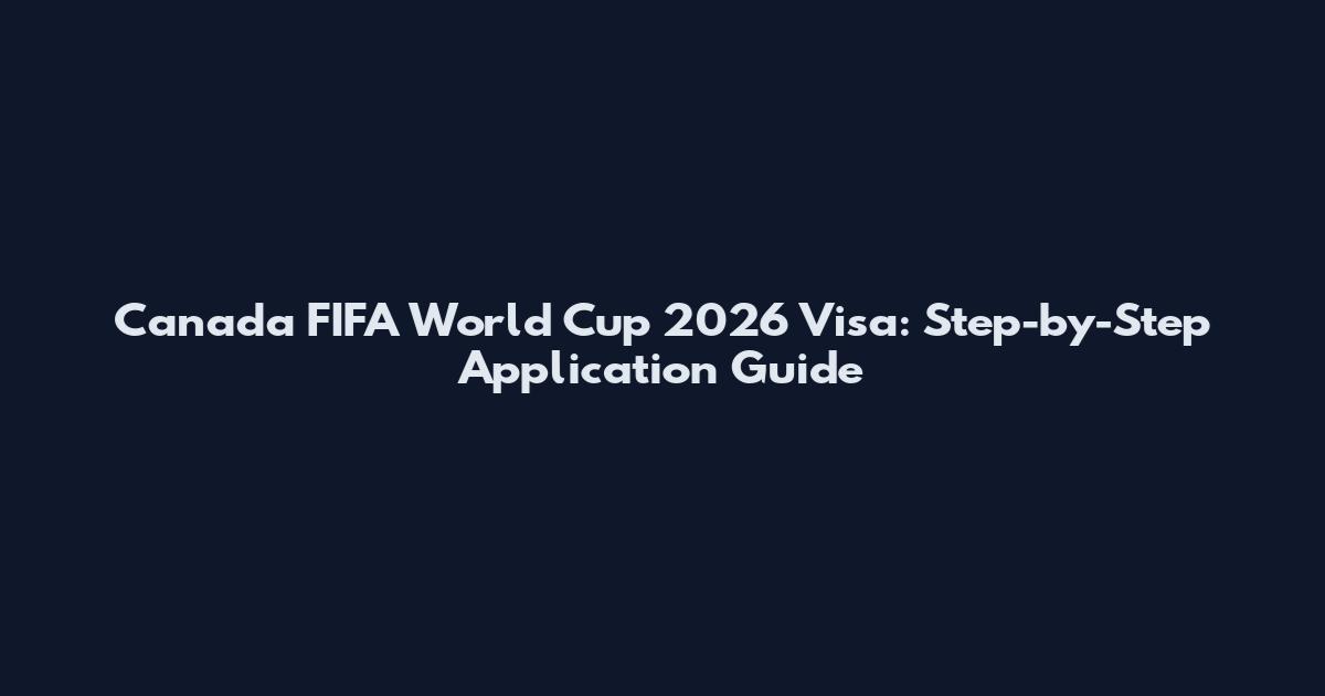 Canada FIFA World Cup 2026 Visa: Step-by-Step Application Guide