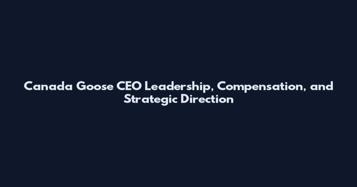 Canada Goose CEO Leadership, Compensation, and Strategic Direction