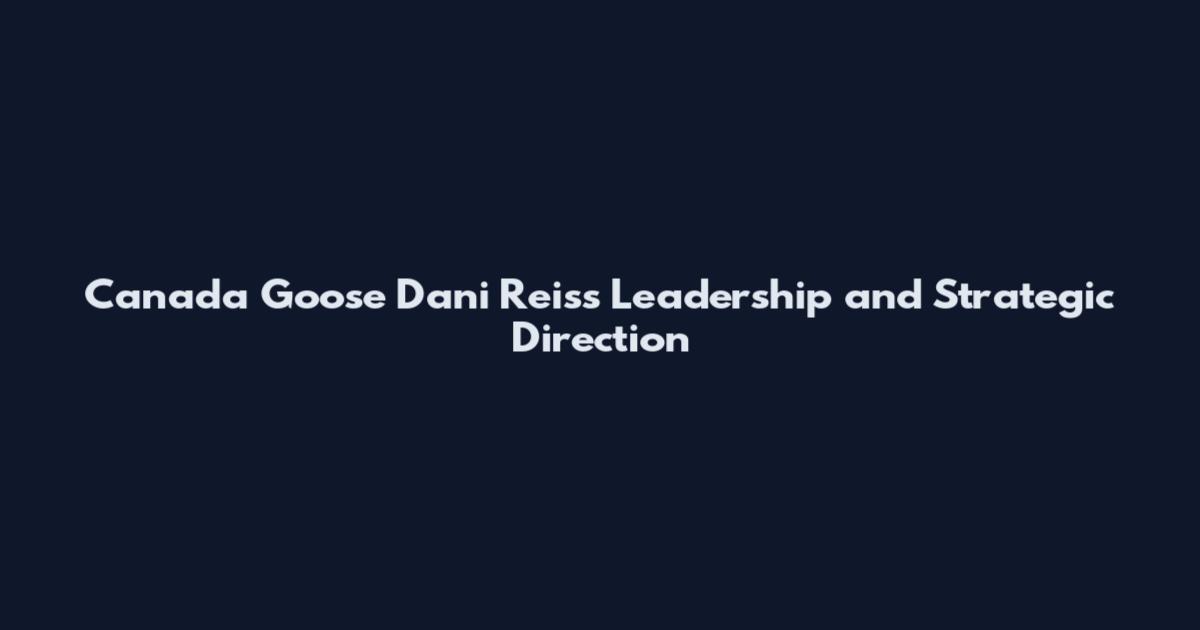 Canada Goose Dani Reiss Leadership and Strategic Direction