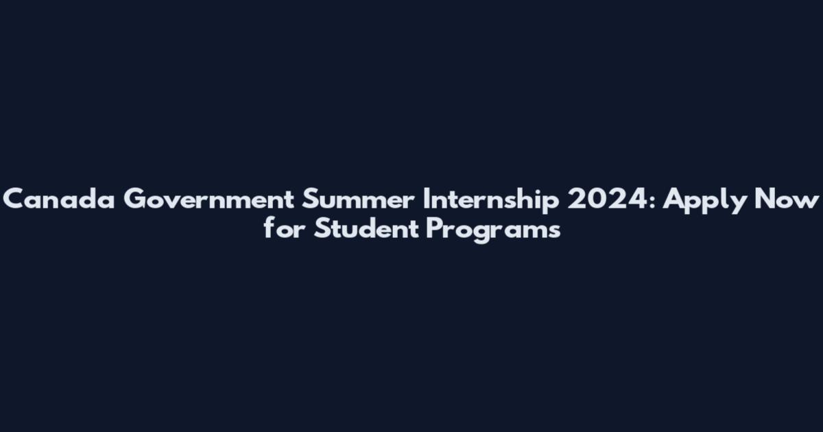 Canada Government Summer Internship 2024: Apply Now for Student Programs