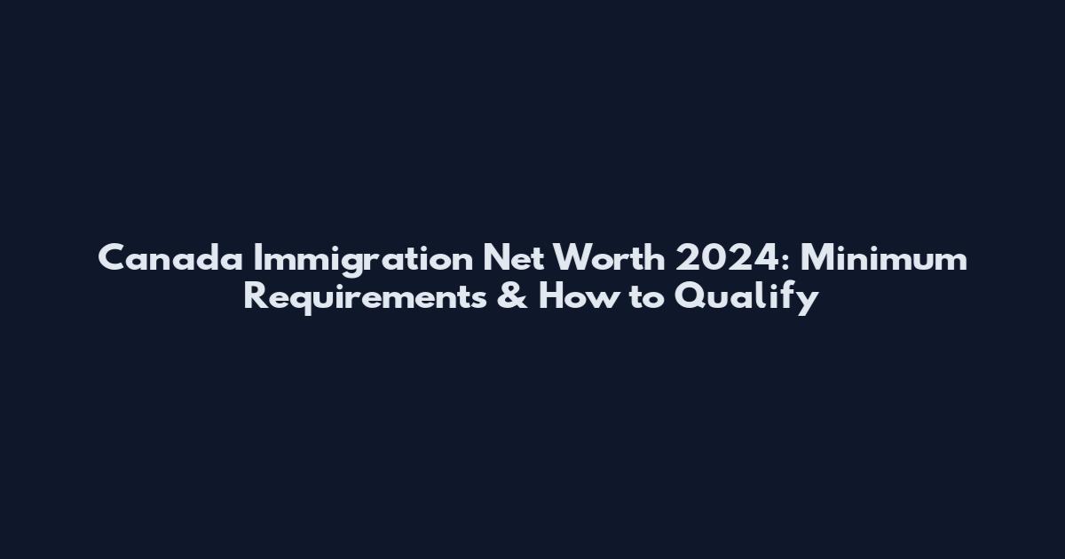Canada Immigration Net Worth 2024: Minimum Requirements & How to Qualify