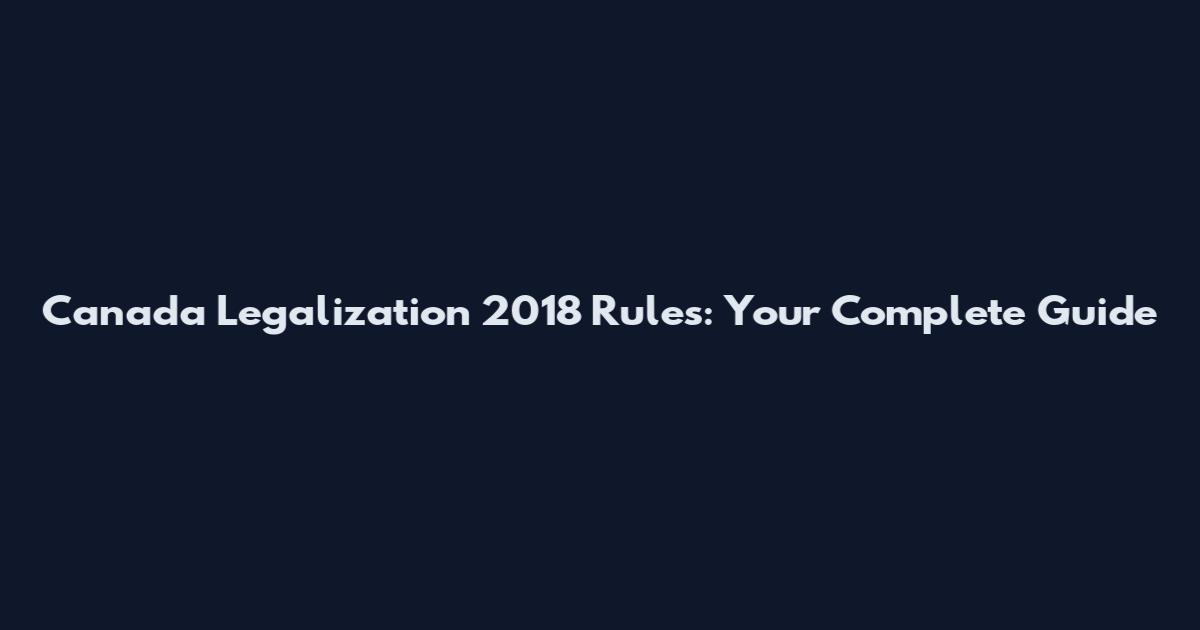 Canada Legalization 2018 Rules: Your Complete Guide