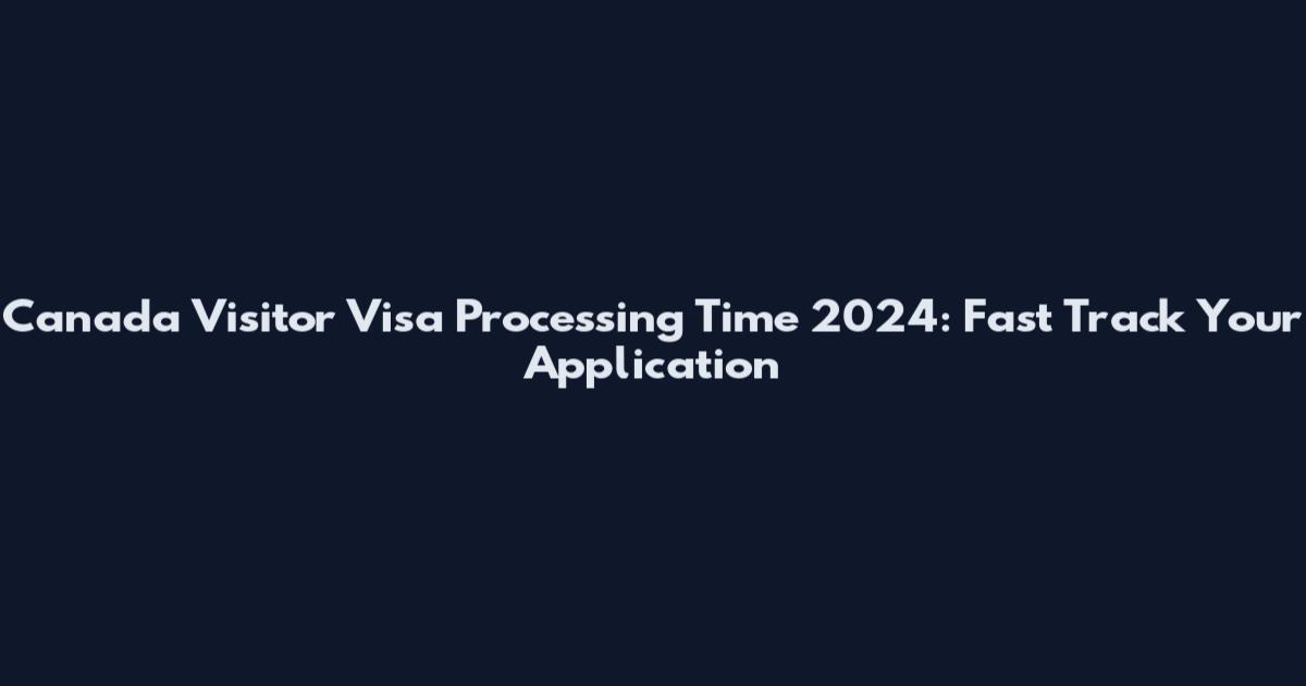 Canada Visitor Visa Processing Time 2024: Fast Track Your Application