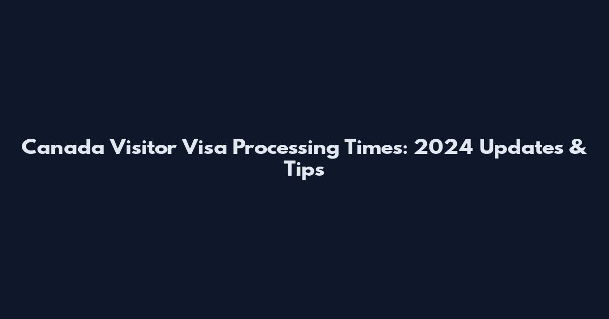 Canada Visitor Visa Processing Times: 2024 Updates & Tips