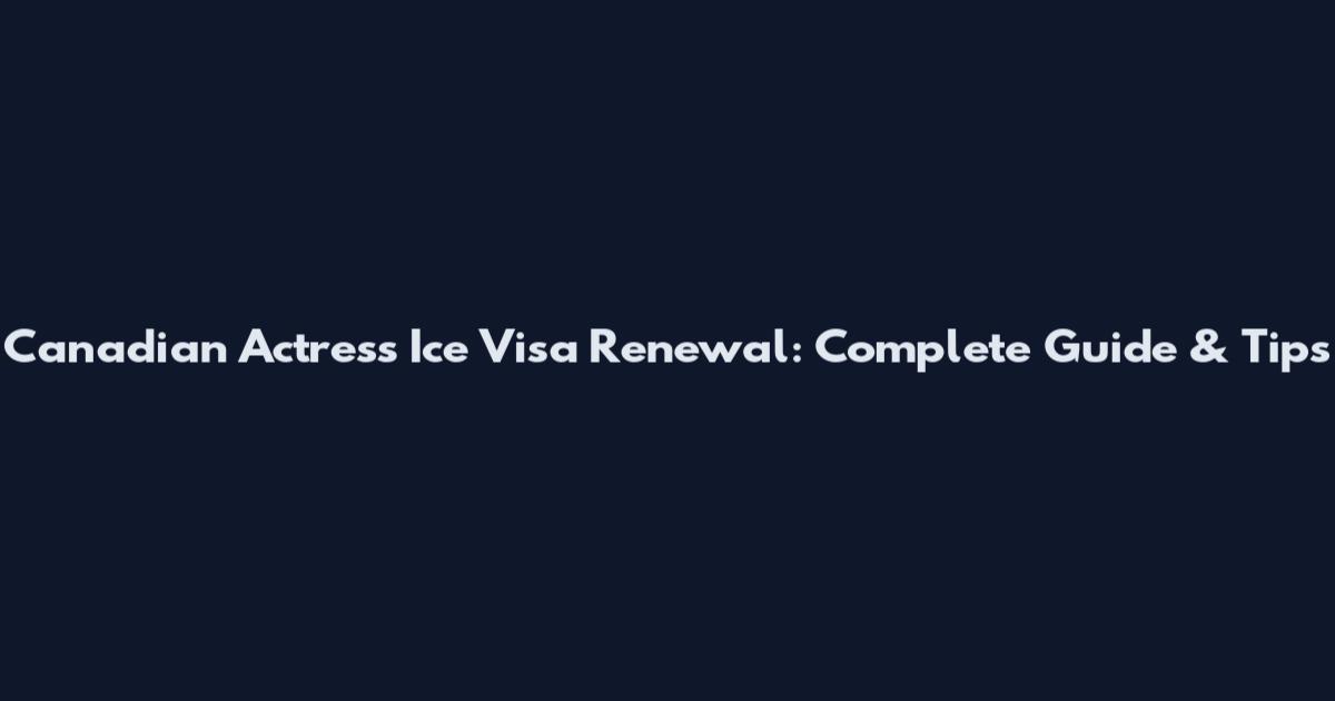 Canadian Actress Ice Visa Renewal: Complete Guide & Tips
