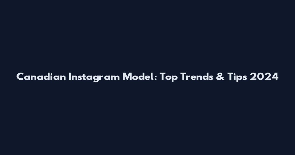 Canadian Instagram Model: Top Trends & Tips 2024