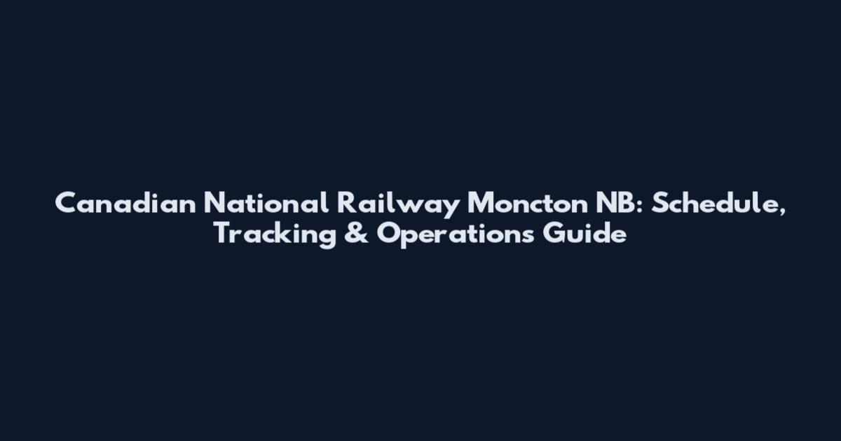Canadian National Railway Moncton NB: Schedule, Tracking & Operations Guide