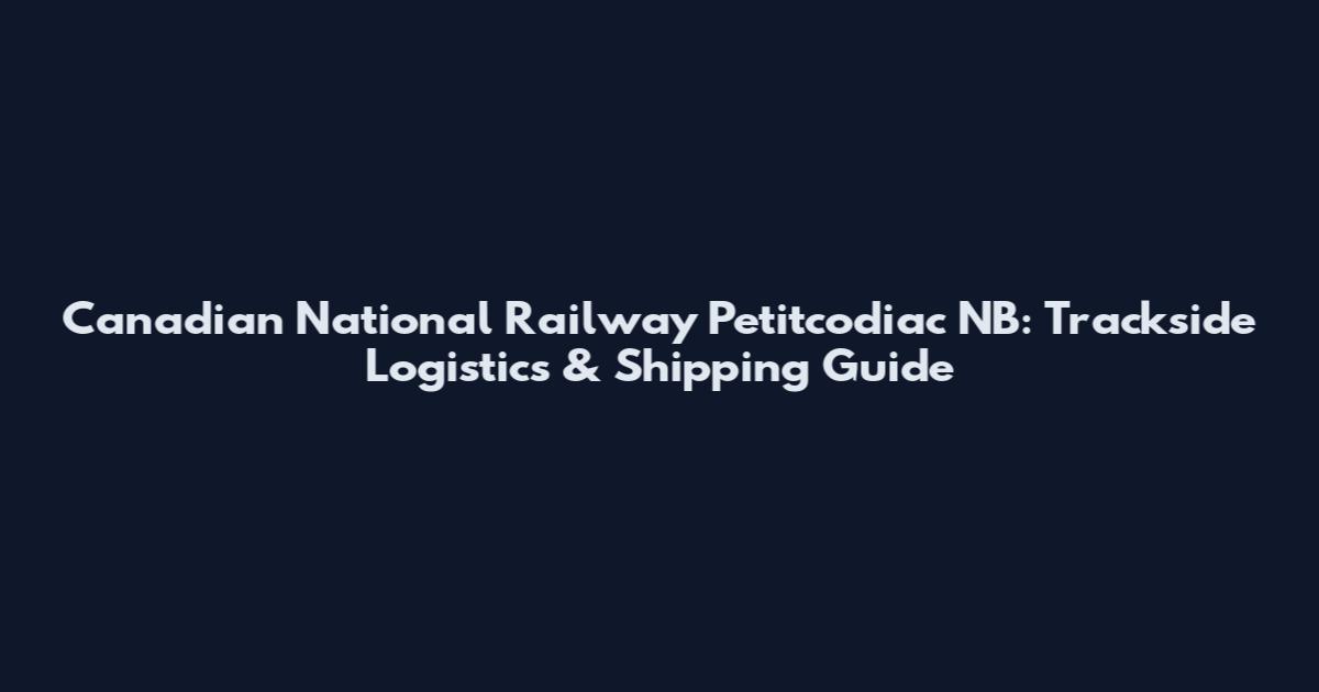 Canadian National Railway Petitcodiac NB: Trackside Logistics & Shipping Guide
