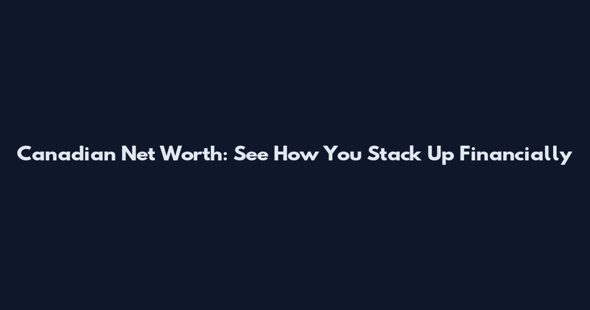Canadian Net Worth: See How You Stack Up Financially