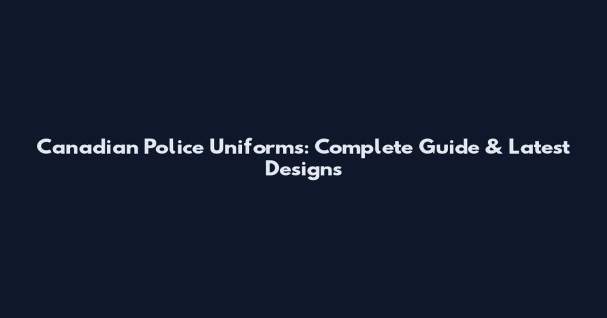 Canadian Police Uniforms: Complete Guide & Latest Designs