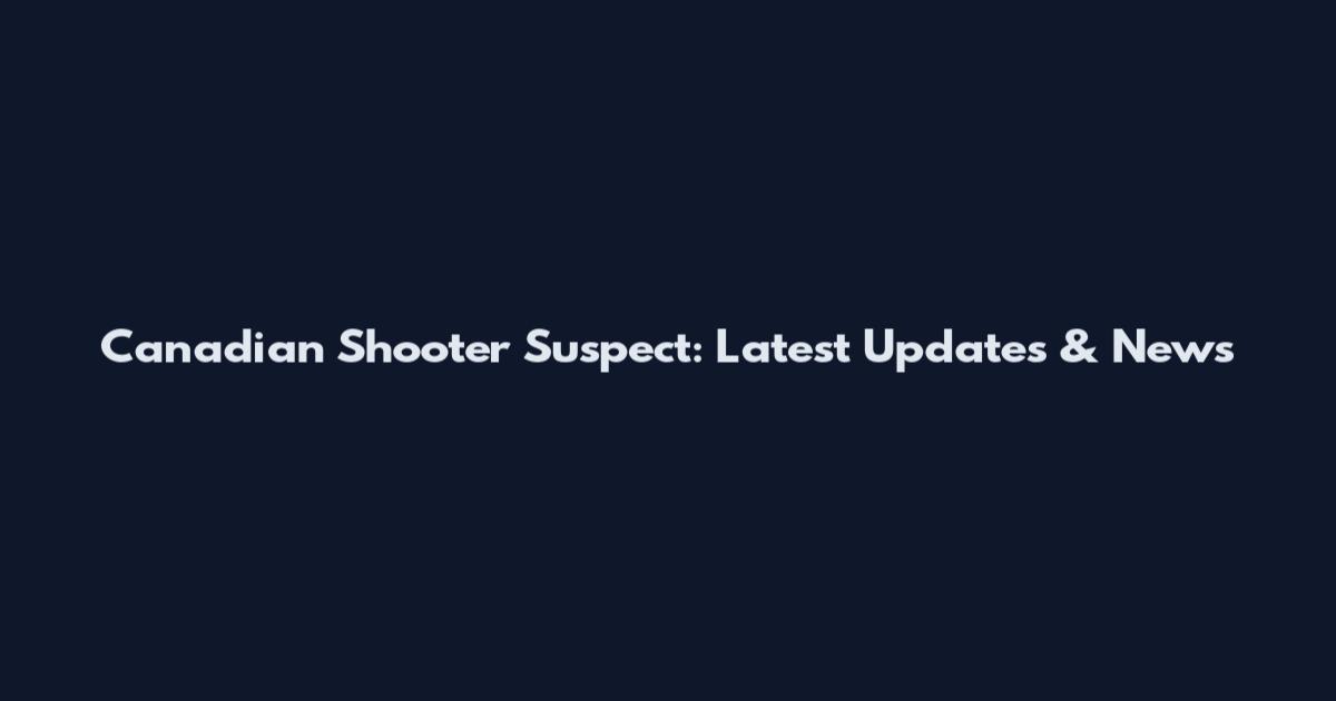 Canadian Shooter Suspect: Latest Updates & News