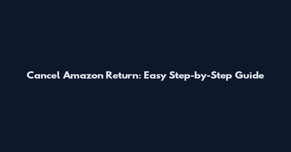 Cancel Amazon Return: Easy Step-by-Step Guide