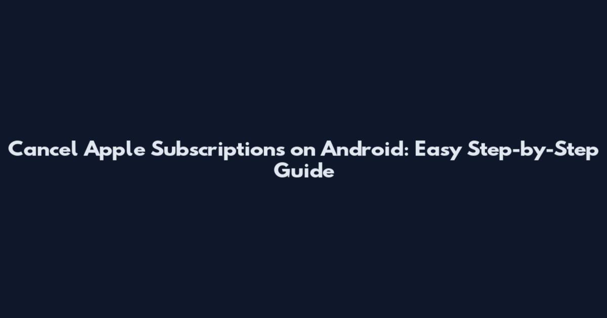 Cancel Apple Subscriptions on Android: Easy Step-by-Step Guide