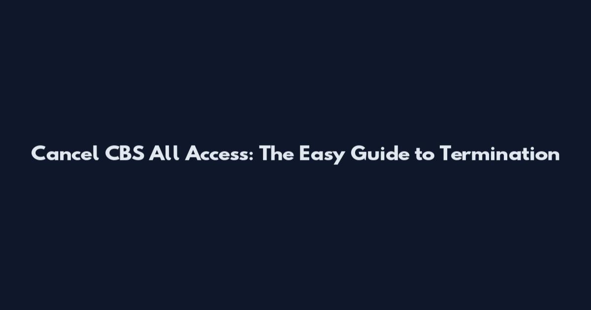 Cancel CBS All Access: The Easy Guide to Termination