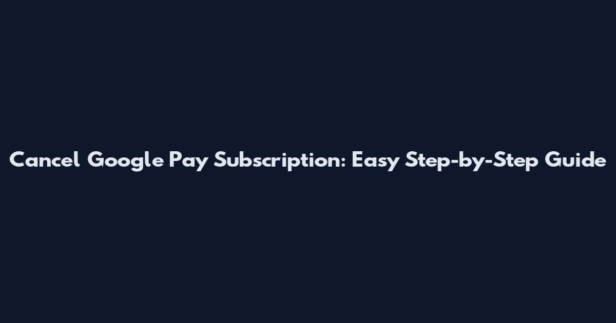 Cancel Google Pay Subscription: Easy Step-by-Step Guide