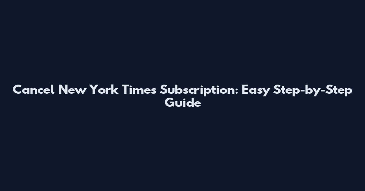 Cancel New York Times Subscription: Easy Step-by-Step Guide