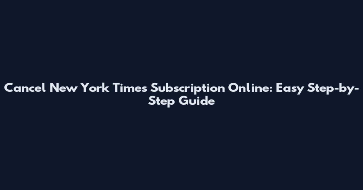 Cancel New York Times Subscription Online: Easy Step-by-Step Guide