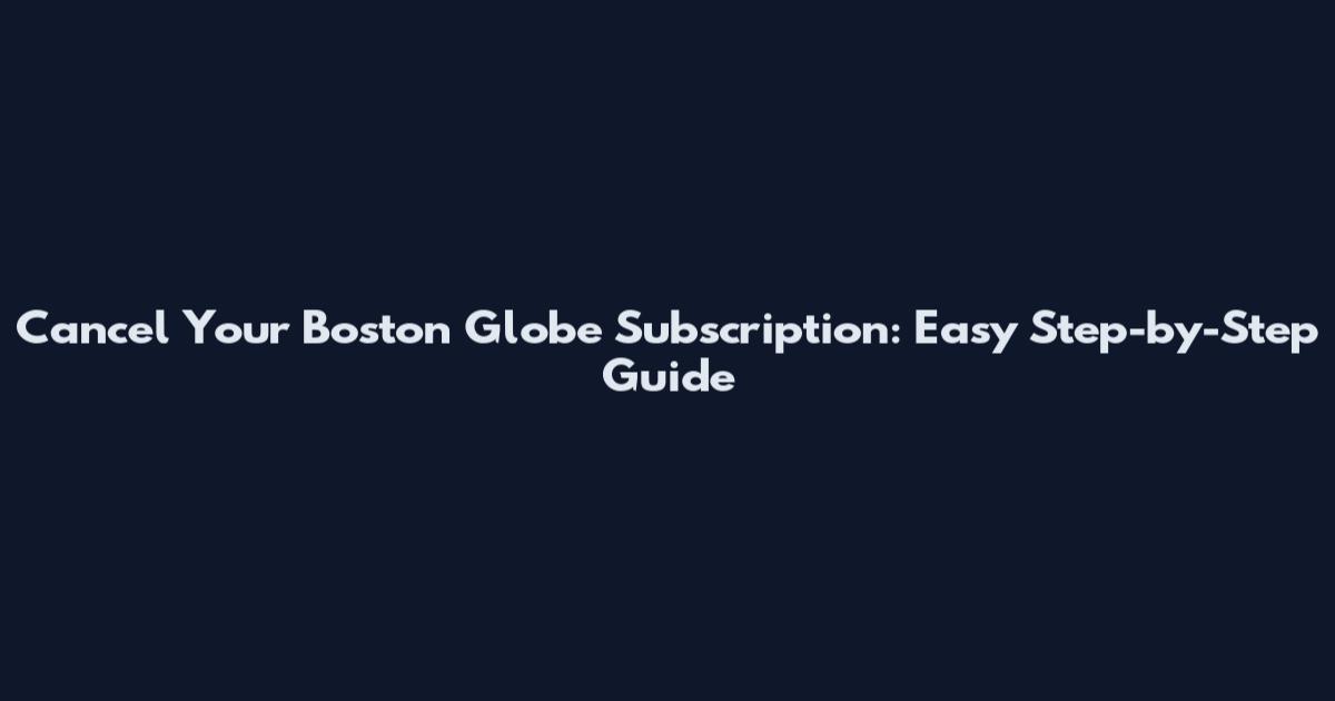 Cancel Your Boston Globe Subscription: Easy Step-by-Step Guide
