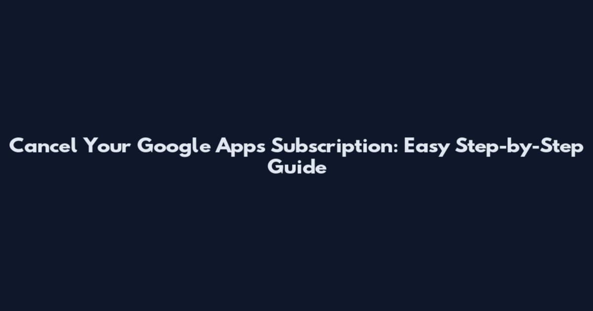 Cancel Your Google Apps Subscription: Easy Step-by-Step Guide