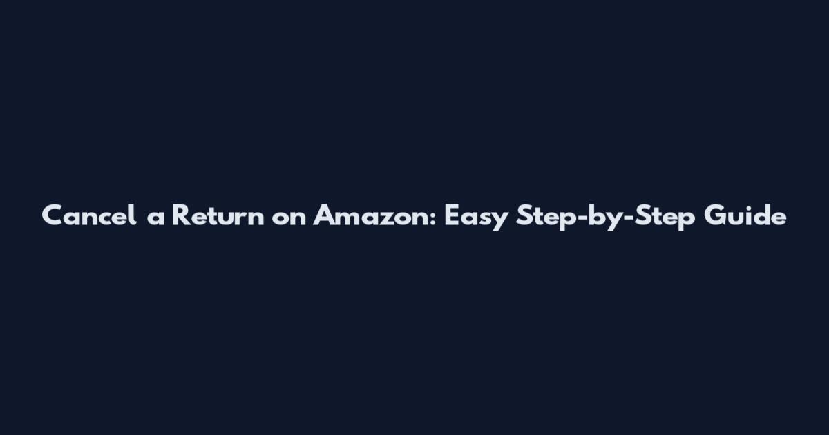 Cancel a Return on Amazon: Easy Step-by-Step Guide