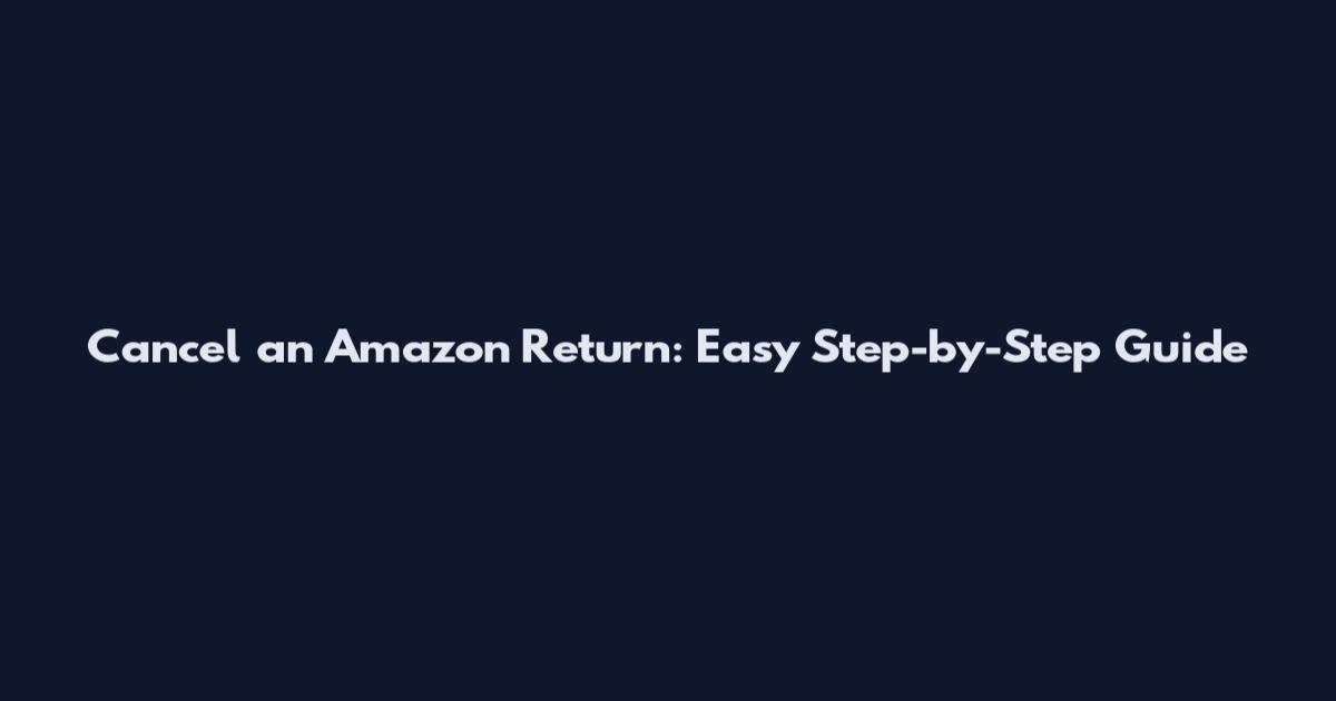 Cancel an Amazon Return: Easy Step-by-Step Guide