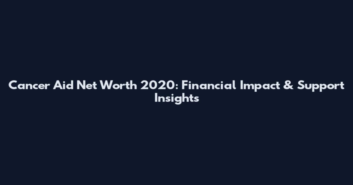 Cancer Aid Net Worth 2020: Financial Impact & Support Insights